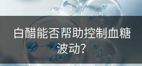 白醋能否帮助控制血糖波动？